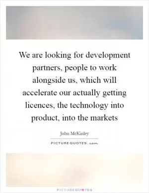 We are looking for development partners, people to work alongside us, which will accelerate our actually getting licences, the technology into product, into the markets Picture Quote #1