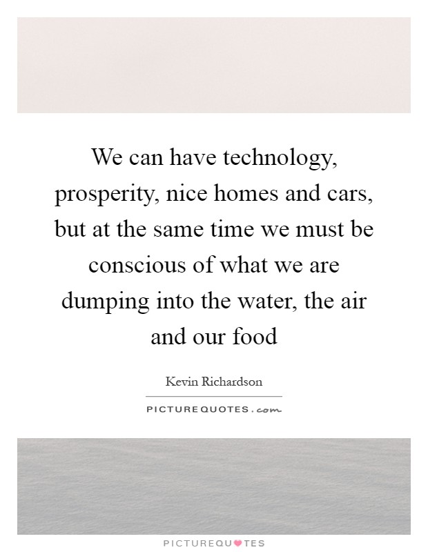 We can have technology, prosperity, nice homes and cars, but at the same time we must be conscious of what we are dumping into the water, the air and our food Picture Quote #1