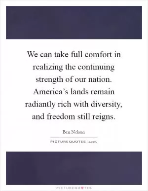 We can take full comfort in realizing the continuing strength of our nation. America’s lands remain radiantly rich with diversity, and freedom still reigns Picture Quote #1