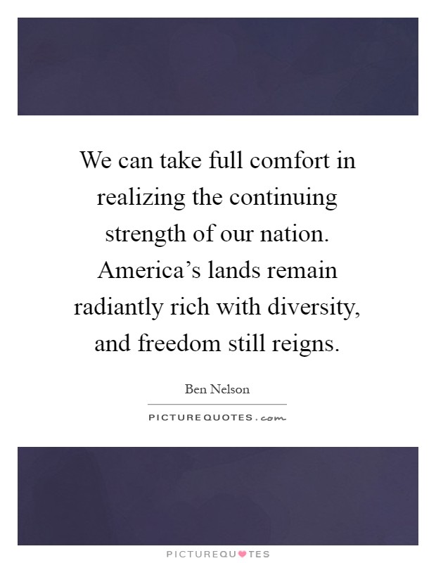 We can take full comfort in realizing the continuing strength of our nation. America's lands remain radiantly rich with diversity, and freedom still reigns Picture Quote #1