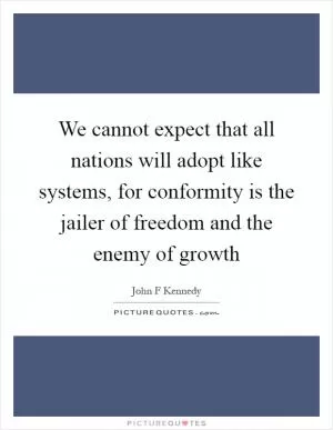 We cannot expect that all nations will adopt like systems, for conformity is the jailer of freedom and the enemy of growth Picture Quote #1