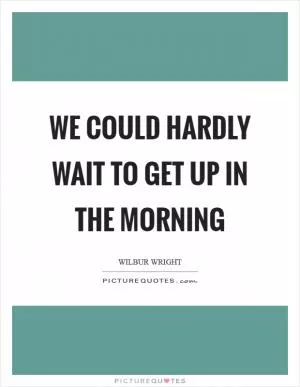 We could hardly wait to get up in the morning Picture Quote #1