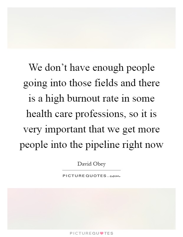 We don't have enough people going into those fields and there is a high burnout rate in some health care professions, so it is very important that we get more people into the pipeline right now Picture Quote #1