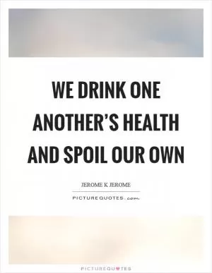We drink one another’s health and spoil our own Picture Quote #1