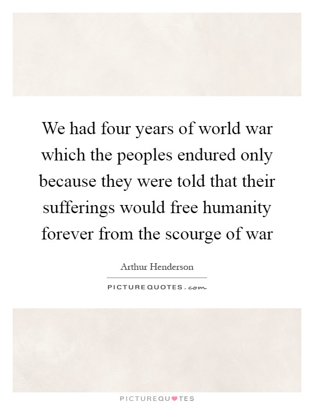 We had four years of world war which the peoples endured only because they were told that their sufferings would free humanity forever from the scourge of war Picture Quote #1