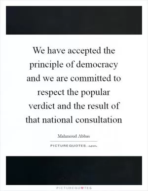 We have accepted the principle of democracy and we are committed to respect the popular verdict and the result of that national consultation Picture Quote #1