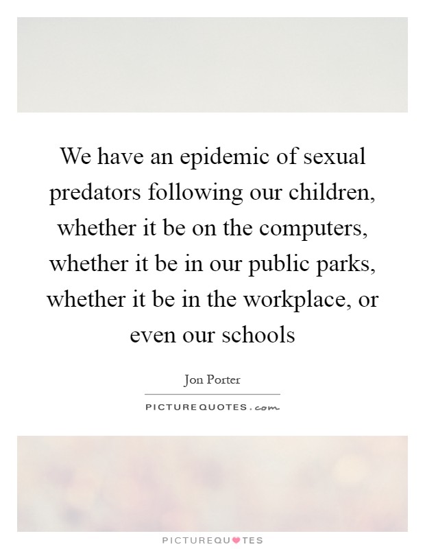 We have an epidemic of sexual predators following our children, whether it be on the computers, whether it be in our public parks, whether it be in the workplace, or even our schools Picture Quote #1