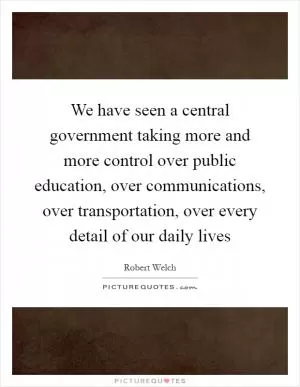 We have seen a central government taking more and more control over public education, over communications, over transportation, over every detail of our daily lives Picture Quote #1
