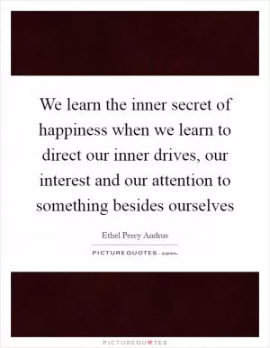 We learn the inner secret of happiness when we learn to direct our inner drives, our interest and our attention to something besides ourselves Picture Quote #1