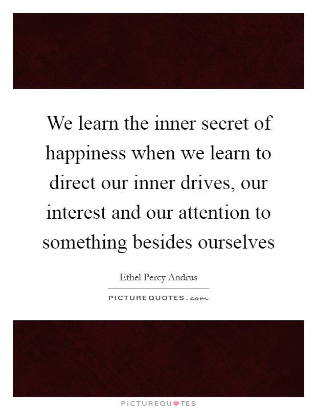 We learn the inner secret of happiness when we learn to direct our inner drives, our interest and our attention to something besides ourselves Picture Quote #1