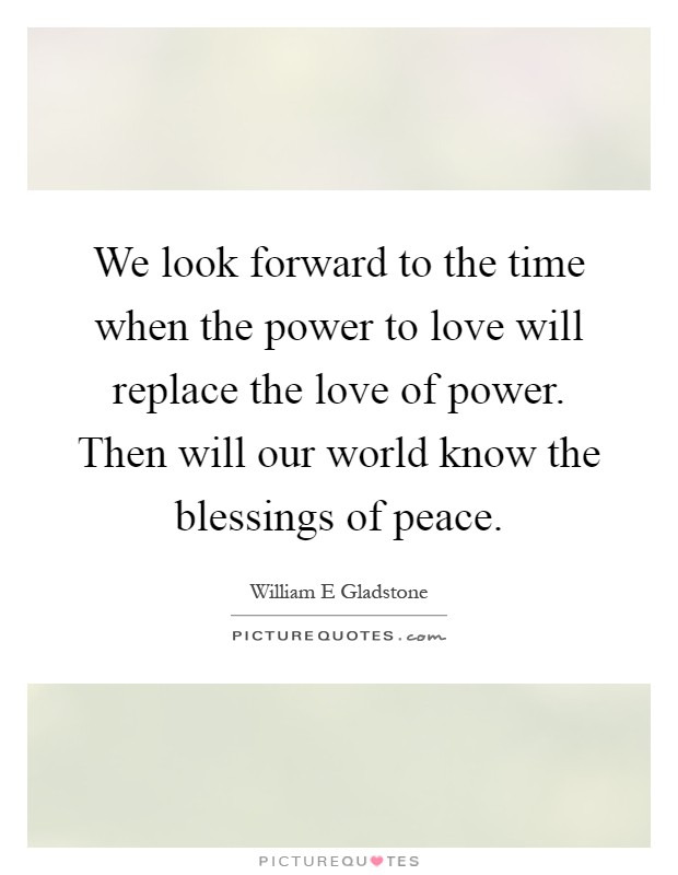 We look forward to the time when the power to love will replace the love of power. Then will our world know the blessings of peace Picture Quote #1