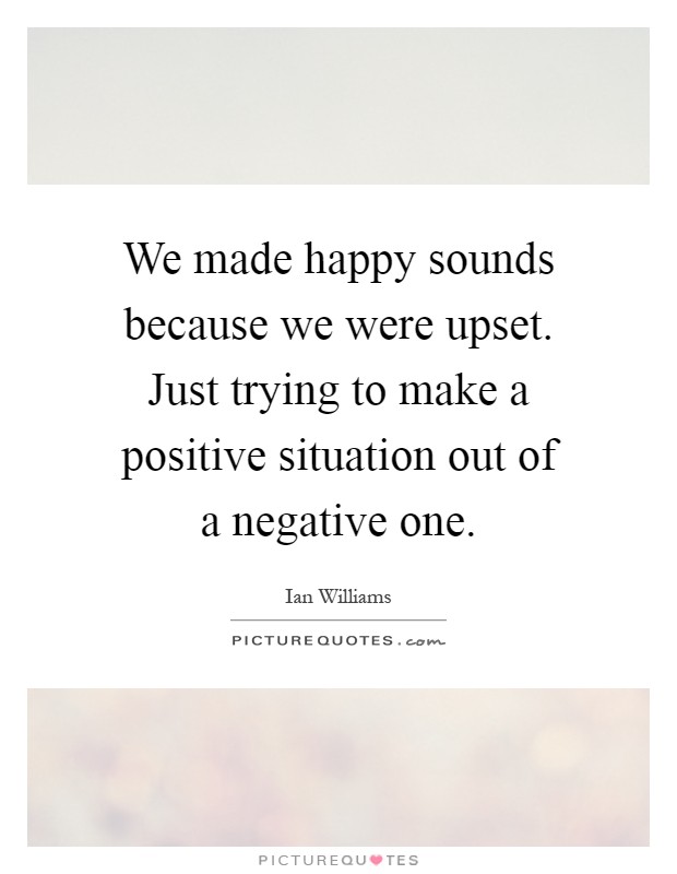 We made happy sounds because we were upset. Just trying to make a positive situation out of a negative one Picture Quote #1