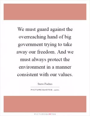We must guard against the overreaching hand of big government trying to take away our freedom. And we must always protect the environment in a manner consistent with our values Picture Quote #1