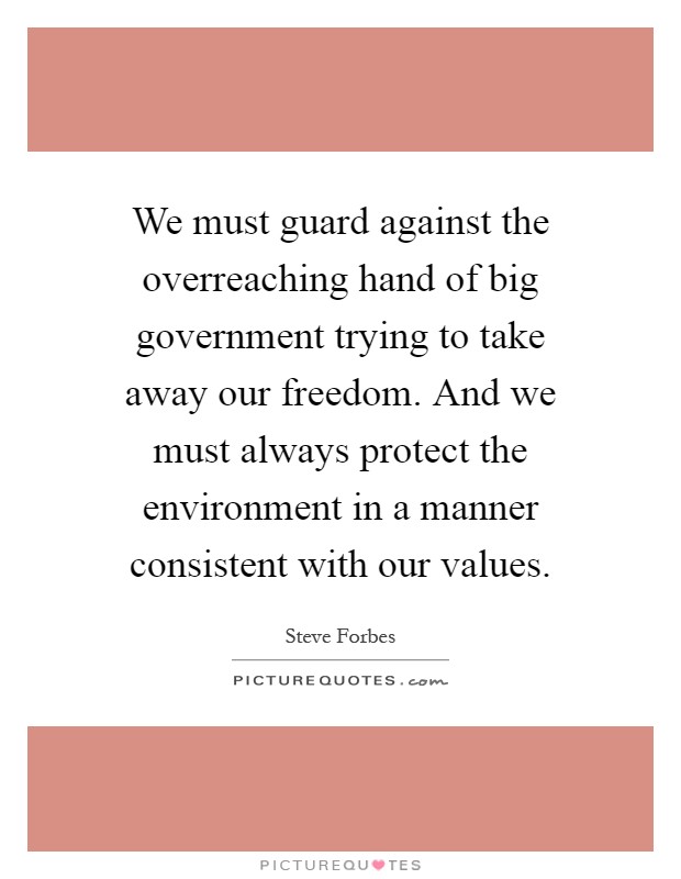 We must guard against the overreaching hand of big government trying to take away our freedom. And we must always protect the environment in a manner consistent with our values Picture Quote #1