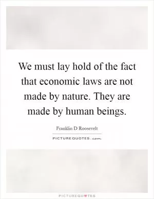 We must lay hold of the fact that economic laws are not made by nature. They are made by human beings Picture Quote #1