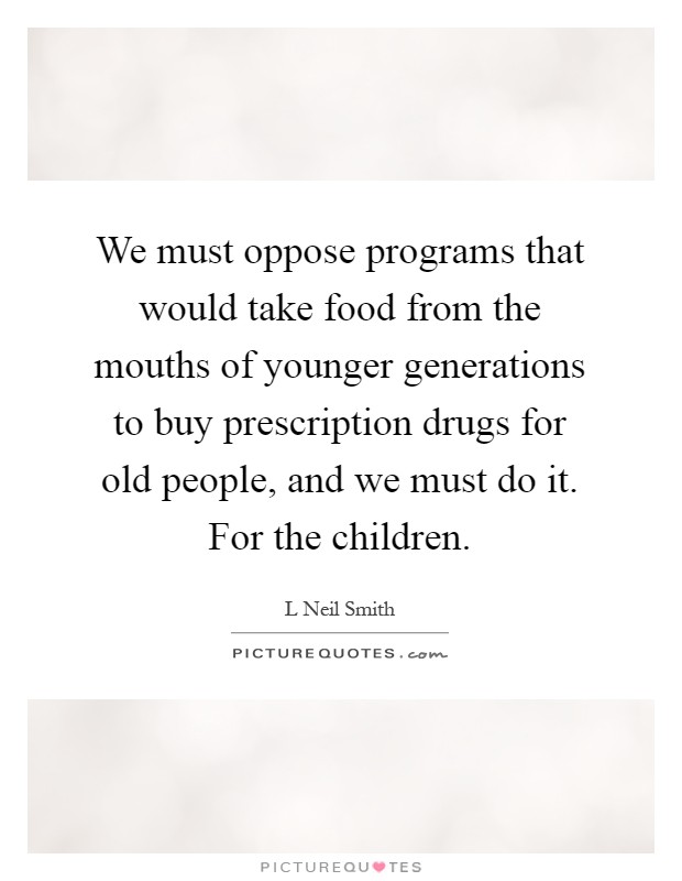 We must oppose programs that would take food from the mouths of younger generations to buy prescription drugs for old people, and we must do it. For the children Picture Quote #1