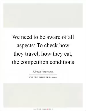 We need to be aware of all aspects: To check how they travel, how they eat, the competition conditions Picture Quote #1