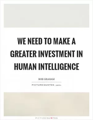 We need to make a greater investment in human intelligence Picture Quote #1