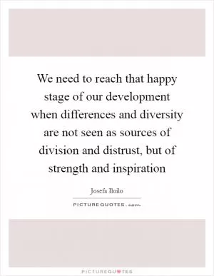 We need to reach that happy stage of our development when differences and diversity are not seen as sources of division and distrust, but of strength and inspiration Picture Quote #1