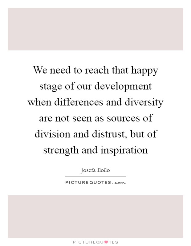 We need to reach that happy stage of our development when differences and diversity are not seen as sources of division and distrust, but of strength and inspiration Picture Quote #1