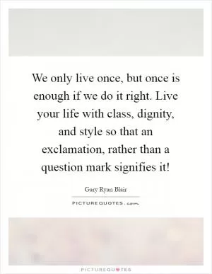 We only live once, but once is enough if we do it right. Live your life with class, dignity, and style so that an exclamation, rather than a question mark signifies it! Picture Quote #1