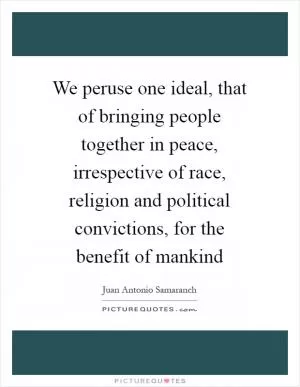 We peruse one ideal, that of bringing people together in peace, irrespective of race, religion and political convictions, for the benefit of mankind Picture Quote #1
