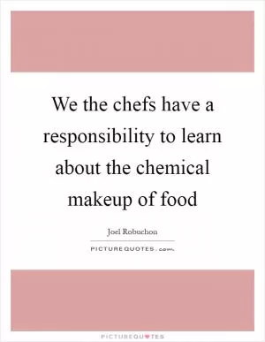 We the chefs have a responsibility to learn about the chemical makeup of food Picture Quote #1