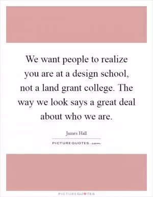We want people to realize you are at a design school, not a land grant college. The way we look says a great deal about who we are Picture Quote #1