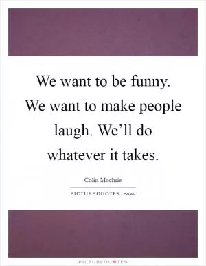 We want to be funny. We want to make people laugh. We’ll do whatever it takes Picture Quote #1