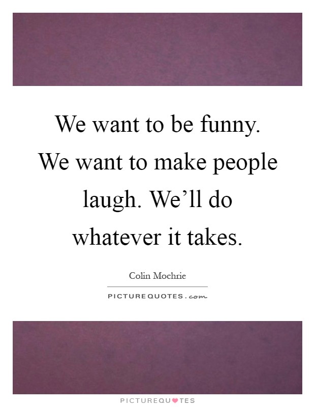We want to be funny. We want to make people laugh. We'll do whatever it takes Picture Quote #1