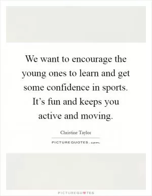 We want to encourage the young ones to learn and get some confidence in sports. It’s fun and keeps you active and moving Picture Quote #1