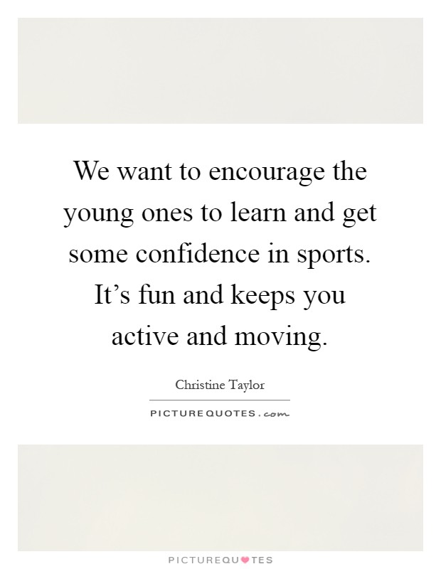 We want to encourage the young ones to learn and get some confidence in sports. It's fun and keeps you active and moving Picture Quote #1