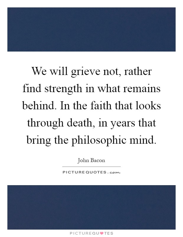We will grieve not, rather find strength in what remains behind. In the faith that looks through death, in years that bring the philosophic mind Picture Quote #1