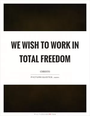 We wish to work in total freedom Picture Quote #1