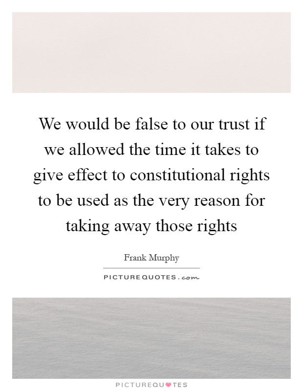 We would be false to our trust if we allowed the time it takes to give effect to constitutional rights to be used as the very reason for taking away those rights Picture Quote #1