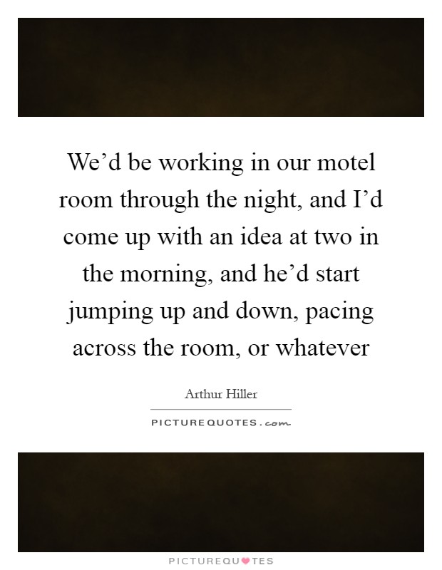 We'd be working in our motel room through the night, and I'd come up with an idea at two in the morning, and he'd start jumping up and down, pacing across the room, or whatever Picture Quote #1