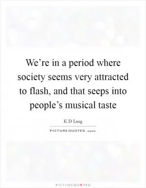 We’re in a period where society seems very attracted to flash, and that seeps into people’s musical taste Picture Quote #1
