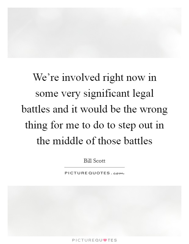 We're involved right now in some very significant legal battles and it would be the wrong thing for me to do to step out in the middle of those battles Picture Quote #1