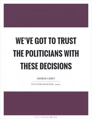 We’ve got to trust the politicians with these decisions Picture Quote #1