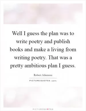 Well I guess the plan was to write poetry and publish books and make a living from writing poetry. That was a pretty ambitious plan I guess Picture Quote #1