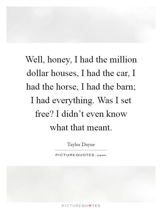 Well, honey, I had the million dollar houses, I had the car, I had the horse, I had the barn; I had everything. Was I set free? I didn't even know what that meant Picture Quote #1