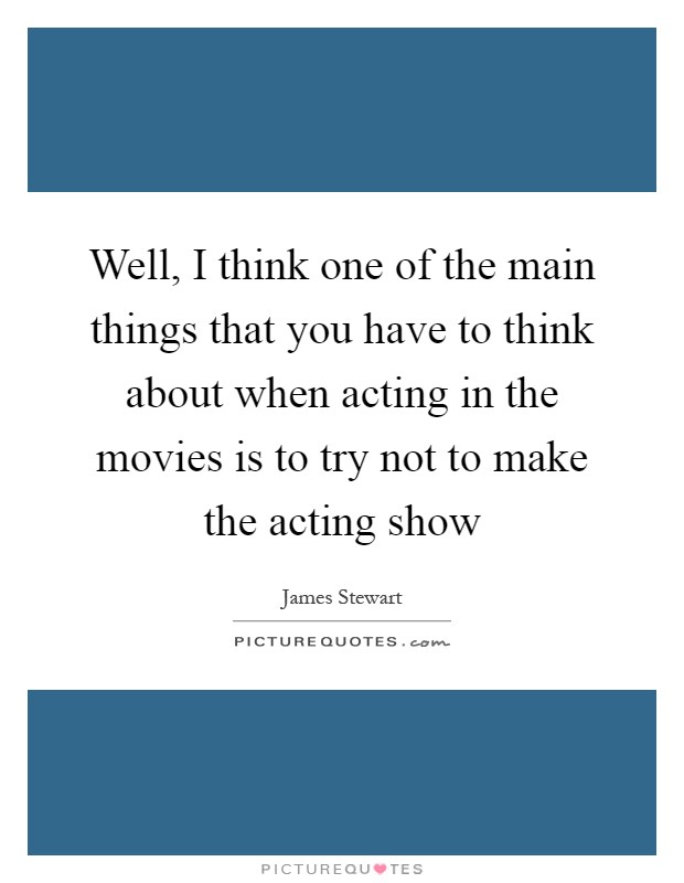 Well, I think one of the main things that you have to think about when acting in the movies is to try not to make the acting show Picture Quote #1