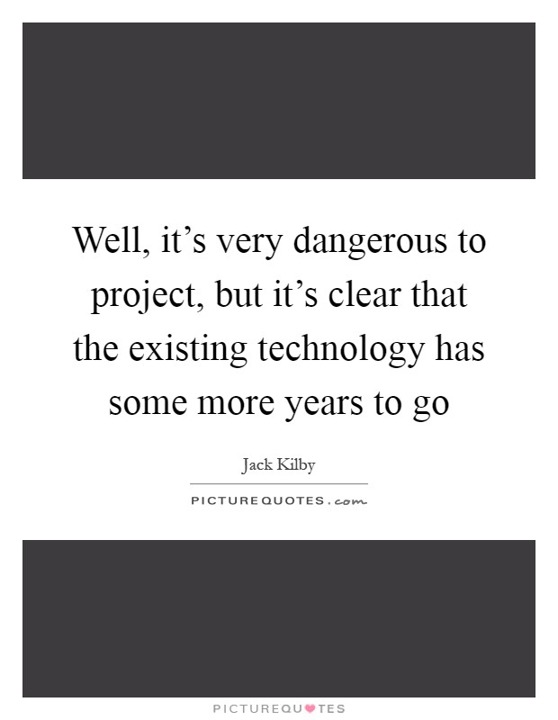 Well, it's very dangerous to project, but it's clear that the existing technology has some more years to go Picture Quote #1