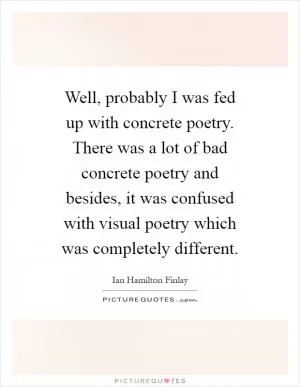 Well, probably I was fed up with concrete poetry. There was a lot of bad concrete poetry and besides, it was confused with visual poetry which was completely different Picture Quote #1