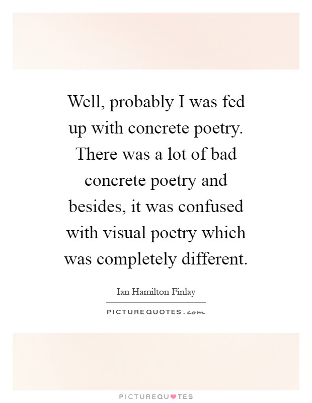 Well, probably I was fed up with concrete poetry. There was a lot of bad concrete poetry and besides, it was confused with visual poetry which was completely different Picture Quote #1