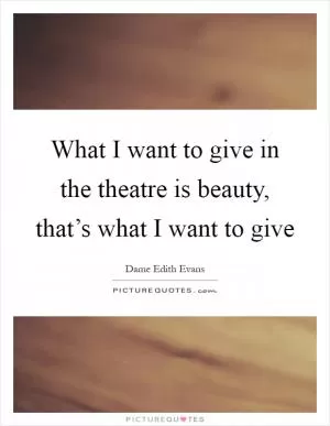 What I want to give in the theatre is beauty, that’s what I want to give Picture Quote #1