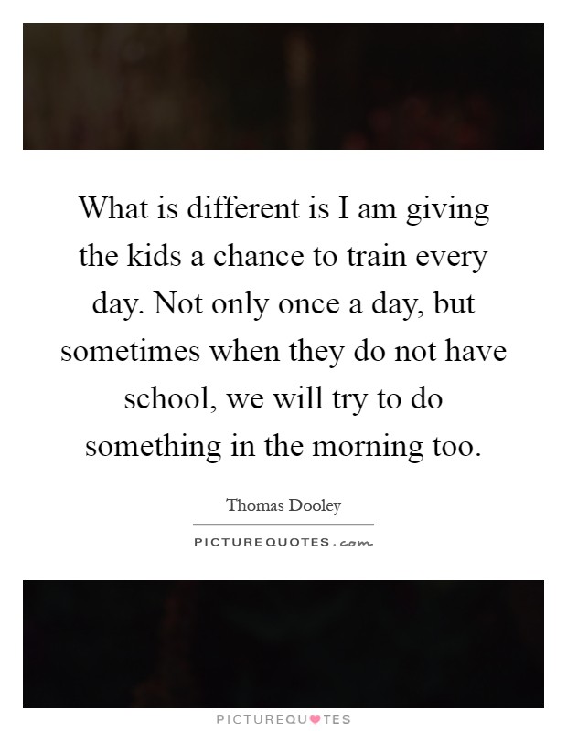 What is different is I am giving the kids a chance to train every day. Not only once a day, but sometimes when they do not have school, we will try to do something in the morning too Picture Quote #1
