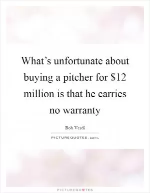 What’s unfortunate about buying a pitcher for $12 million is that he carries no warranty Picture Quote #1