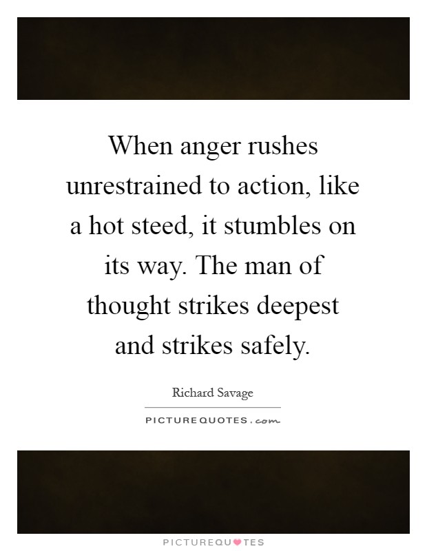 When anger rushes unrestrained to action, like a hot steed, it stumbles on its way. The man of thought strikes deepest and strikes safely Picture Quote #1