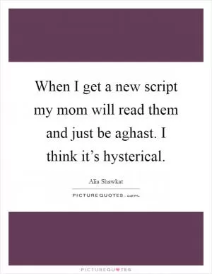 When I get a new script my mom will read them and just be aghast. I think it’s hysterical Picture Quote #1